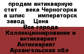 продам антикварную стат.19 века Черногорка а.шпис 1877 императорск.завод  › Цена ­ 150 000 - Все города Коллекционирование и антиквариат » Антиквариат   . Архангельская обл.